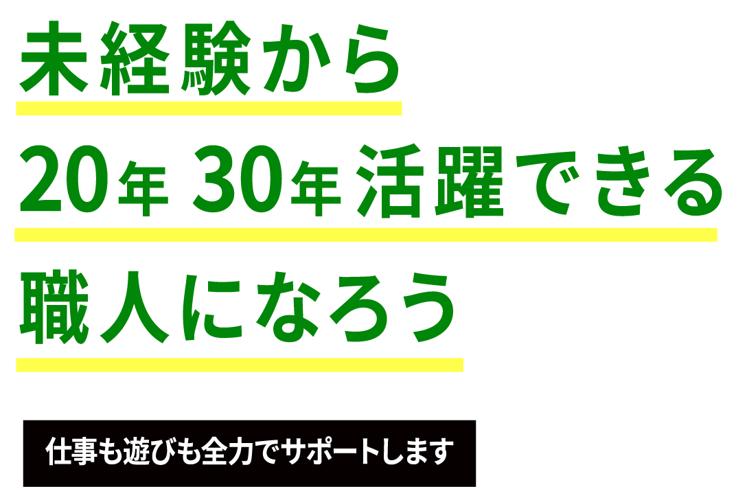 未経験から20年30年活躍できる職人になろう。仕事も遊びも全力でサポートします